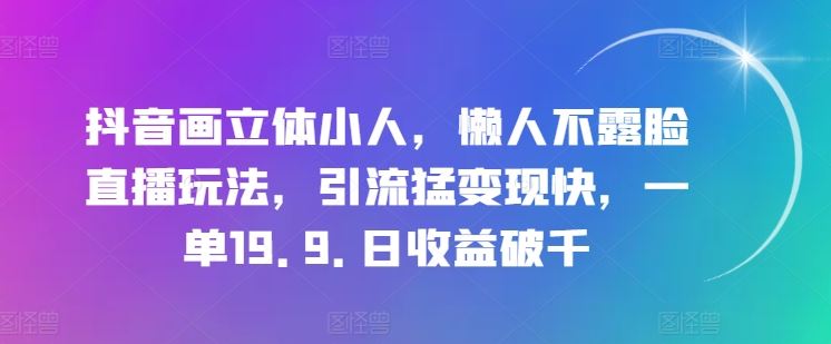 抖音画立体小人,懒人不露脸直播玩法,引流猛变现快,一单19.9.日收益破千【揭秘】-轻创社项目网