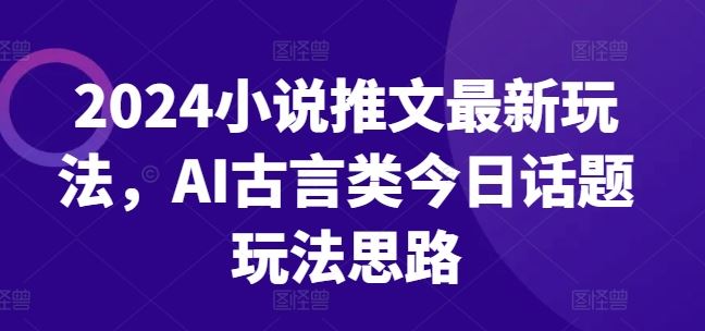 2024小说推文最新玩法,AI古言类今日话题玩法思路-轻创社项目网