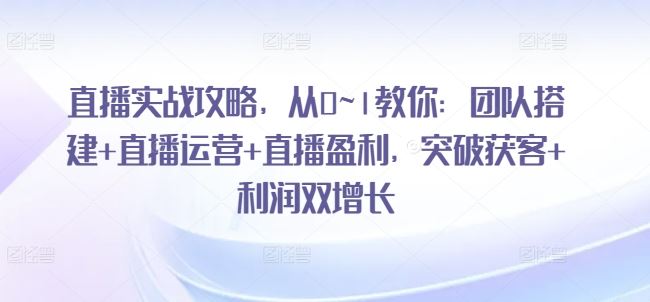 直播实战攻略,?从0~1教你:团队搭建+直播运营+直播盈利,突破获客+利润双增长-轻创社项目网