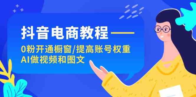 抖音电商教程:0粉开通橱窗/提高账号权重/AI做视频和图文-轻创社项目网