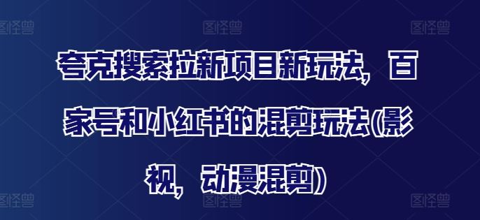 夸克搜索拉新项目新玩法,百家号和小红书的混剪玩法(影视,动漫混剪)-轻创社项目网