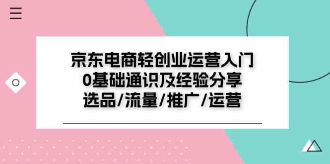 京东电商轻创业运营入门0基础通识及经验分享:选品/流量/推广/运营-轻创社项目网