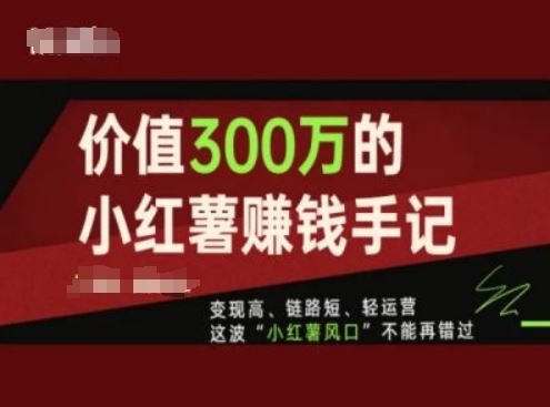 价值300万的小红书赚钱手记,变现高、链路短、轻运营,这波“小红薯风口”不能再错过-轻创社项目网