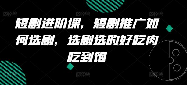 短剧进阶课,短剧推广如何选剧,选剧选的好吃肉吃到饱-轻创社项目网