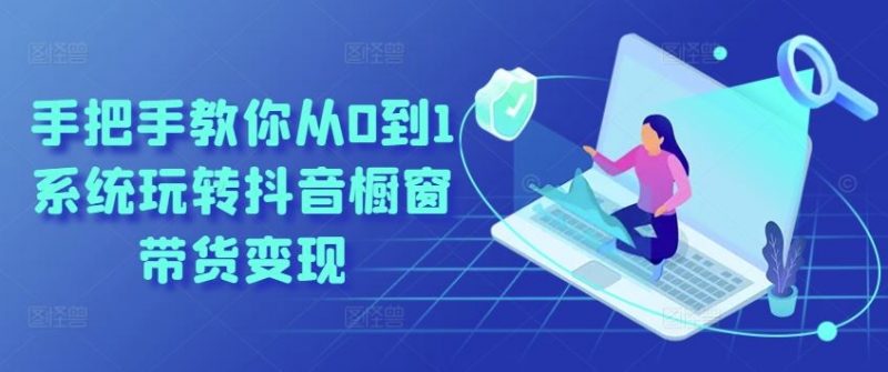 手把手教你从0到1系统玩转抖音橱窗带货变现-轻创社项目网
