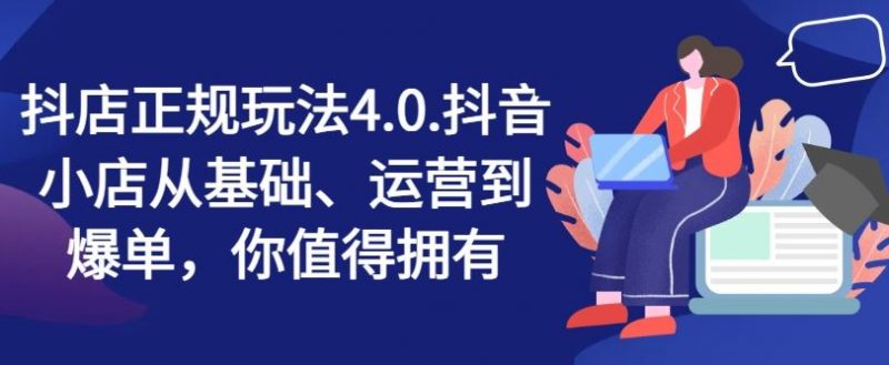 抖店正规玩法4.0,抖音小店从基础、运营到爆单,你值得拥有-轻创社项目网