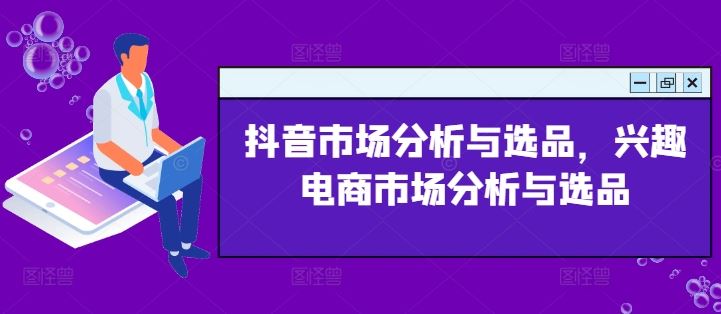 抖音市场分析与选品,兴趣电商市场分析与选品-轻创社项目网