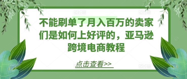 不能刷单了月入百万的卖家们是如何上好评的,亚马逊跨境电商教程-轻创社项目网