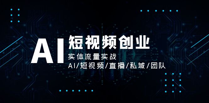(11566期)AI短视频创业,实体流量实战,AI/短视频/直播/私域/团队-轻创社项目网