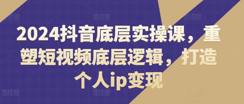 2024抖音底层实操课，?重塑短视频底层逻辑，打造个人ip变现-轻创社项目网