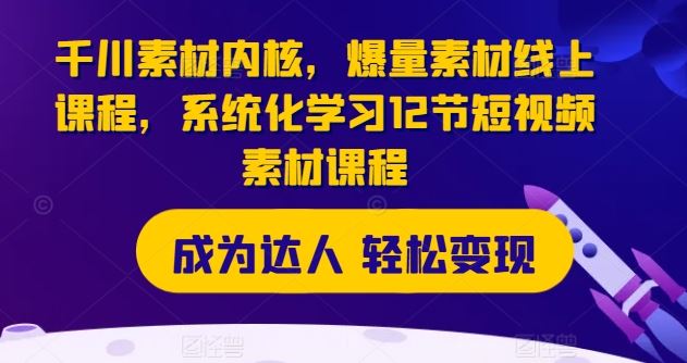 千川素材内核,爆量素材线上课程,系统化学习12节短视频素材课程-轻创社项目网
