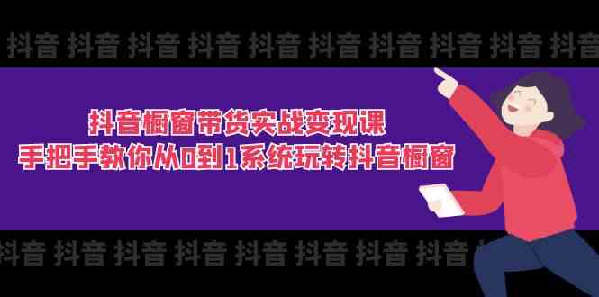 抖音橱窗带货实战变现课:手把手教你从0到1系统玩转抖音橱窗(11节)-轻创社项目网