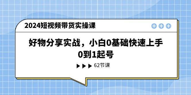 2024短视频带货实操课,好物分享实战,小白0基础快速上手,0到1起号-轻创社项目网