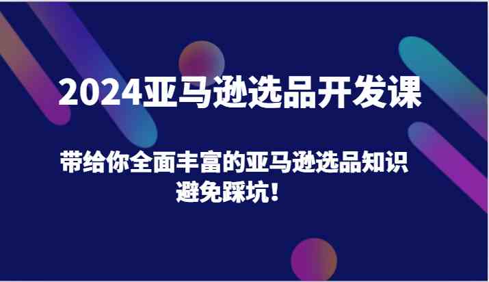 2024亚马逊选品开发课,带给你全面丰富的亚马逊选品知识,避免踩坑!-轻创社项目网