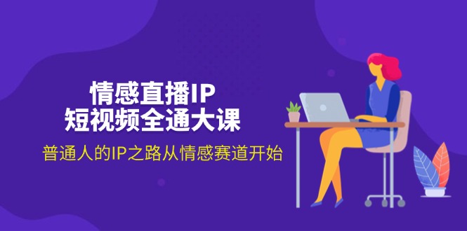 (11590期)情感直播IP短视频全通大课,普通人的IP之路从情感赛道开始(18节)-轻创社项目网