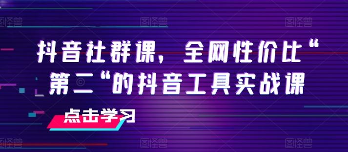 抖音社群课,全网性价比“第二“的抖音工具实战课-轻创社项目网
