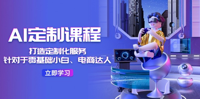 AI定制课程,打造定制化服务(针对于零基础小白、电商达人)36节课-轻创社项目网