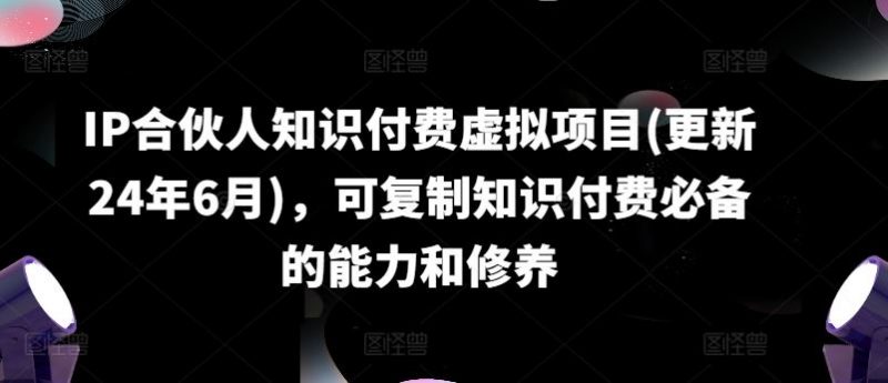 IP合伙人知识付费虚拟项目(更新24年6月),可复制知识付费必备的能力和修养-轻创社项目网
