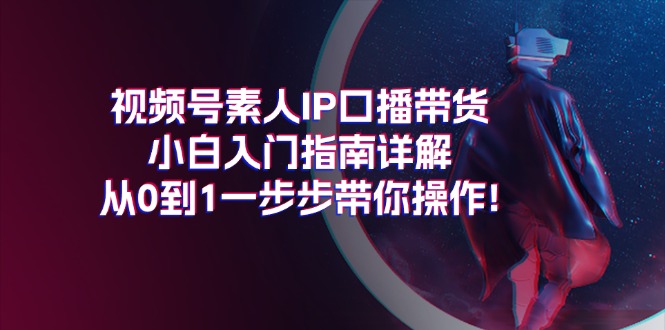 (11441期)视频号素人IP口播带货小白入门指南详解,从0到1一步步带你操作!-轻创社项目网