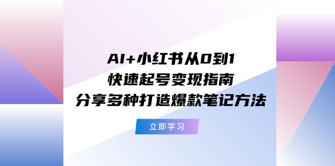 (11717期)AI+小红书从0到1快速起号变现指南:分享多种打造爆款笔记方法-轻创社项目网