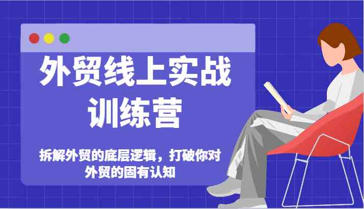 外贸线上实战训练营-拆解外贸的底层逻辑,打破你对外贸的固有认知-轻创社项目网