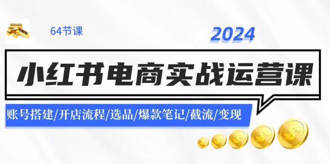 (11827期)2024小红书电商实战运营课:账号搭建/开店流程/选品/爆款笔记/截流/变现-轻创社项目网