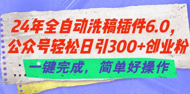 24年全自动洗稿插件6.0.公众号轻松日引300+创业粉,一键完成,简单好操作【揭秘】-轻创社项目网