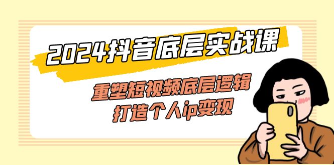 (11852期)2024抖音底层实战课,重塑短视频底层逻辑,打造个人ip变现(52节课)-轻创社项目网