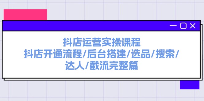 (11783期)抖店运营实操课程:抖店开通流程/后台搭建/选品/搜索/达人/截流完整篇-轻创社项目网