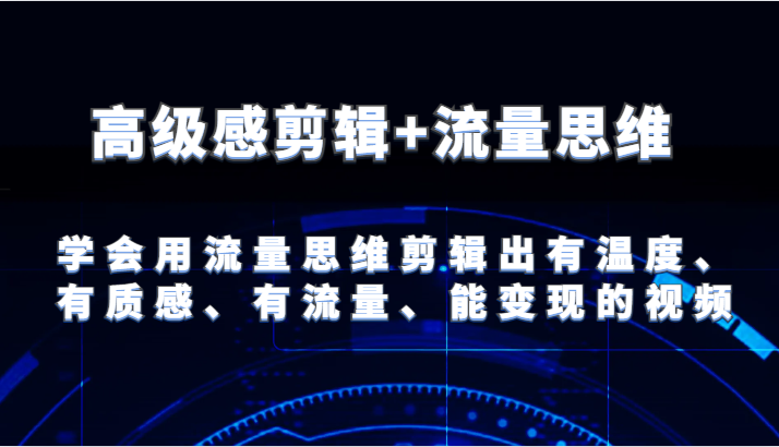 高级感剪辑+流量思维 学会用流量思维剪辑出有温度、有质感、有流量、能变现的视频-轻创社项目网