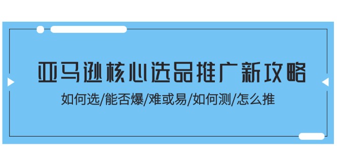 (11434期)亚马逊核心选品推广新攻略!如何选/能否爆/难或易/如何测/怎么推-轻创社项目网