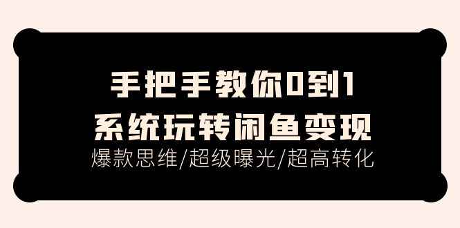 (11459期)手把手教你0到1系统玩转闲鱼变现,爆款思维/超级曝光/超高转化(15节课)-轻创社项目网