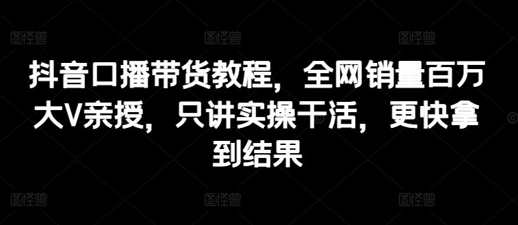 抖音口播带货教程,全网销量百万大V亲授,只讲实操干活,更快拿到结果-轻创社项目网