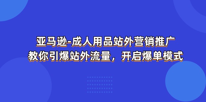 (11398期)亚马逊-成人用品 站外营销推广 教你引爆站外流量,开启爆单模式-轻创社项目网