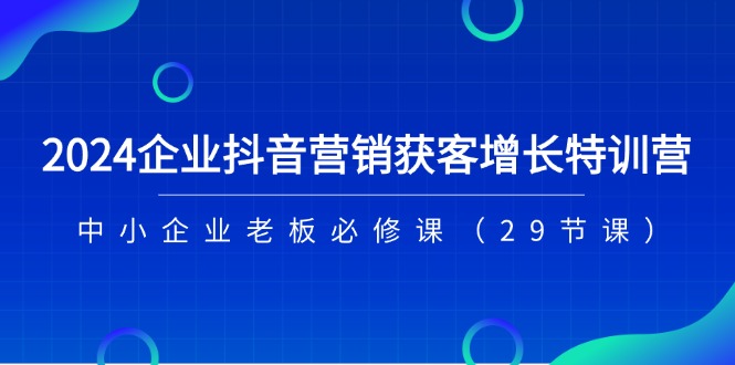 2024企业抖音营销获客增长特训营,中小企业老板必修课(29节课)-轻创社项目网