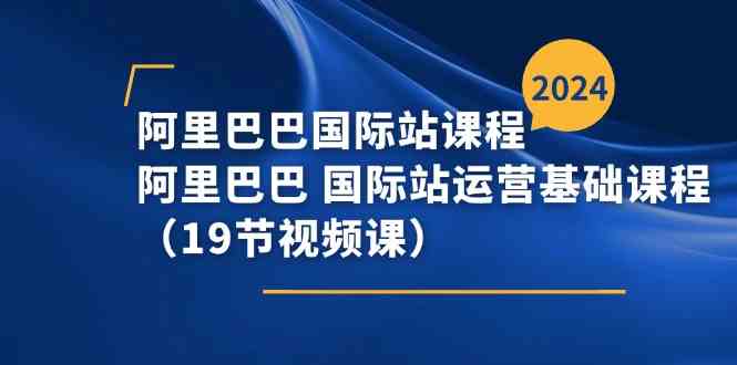 阿里巴巴国际站课程,阿里巴巴国际站运营基础课程(19节视频课)-轻创社项目网