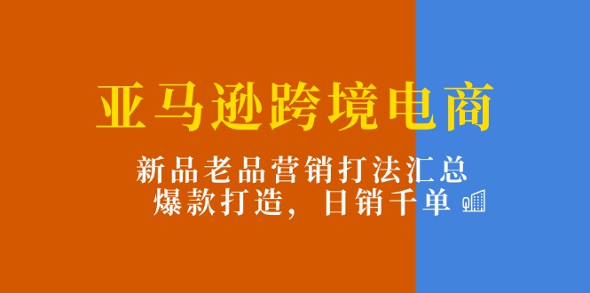(11433期)亚马逊跨境电商:新品老品营销打法汇总,爆款打造,日销千单-轻创社项目网