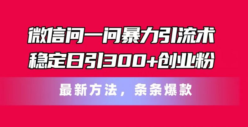 (11486期)微信问一问暴力引流术,稳定日引300+创业粉,最新方法,条条爆款-轻创社项目网