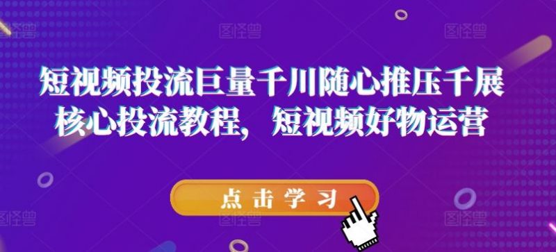 短视频投流巨量千川随心推压千展核心投流教程,短视频好物运营-轻创社项目网
