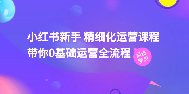 小红书新手精细化运营课程,带你0基础运营全流程(42节视频课)-轻创社项目网