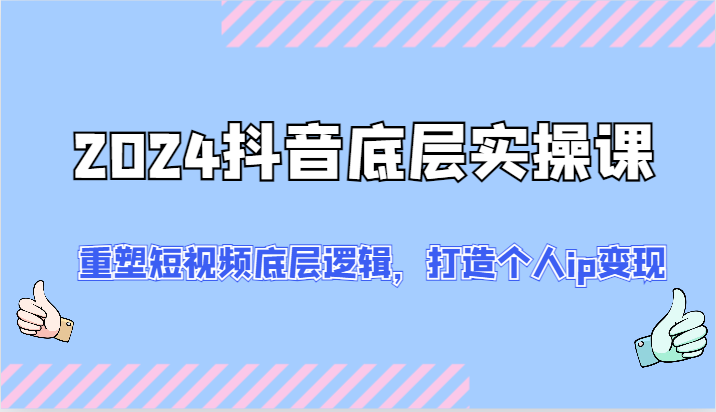 2024抖音底层实操课:重塑短视频底层逻辑,打造个人ip变现(52节)-轻创社项目网