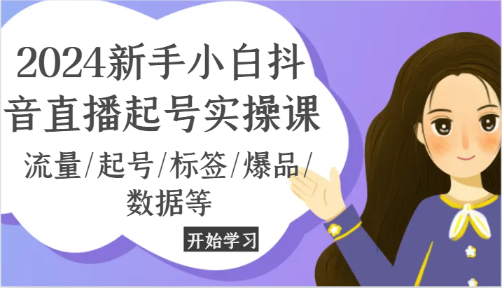 2024新手小白抖音直播起号实操课,流量/起号/标签/爆品/数据等-轻创社项目网