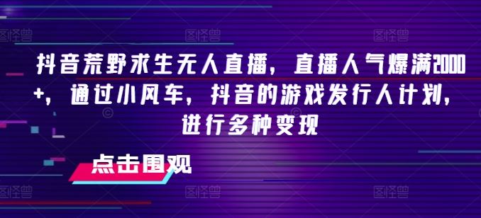 抖音荒野求生无人直播,直播人气爆满2000+,通过小风车,抖音的游戏发行人计划,进行多种变现【揭秘】-轻创社项目网