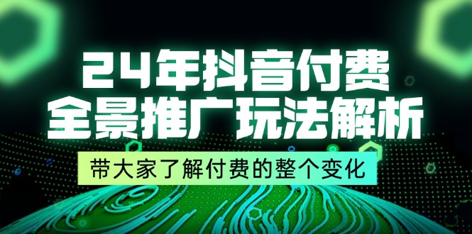 (11801期)24年抖音付费 全景推广玩法解析,带大家了解付费的整个变化 (9节课)-轻创社项目网