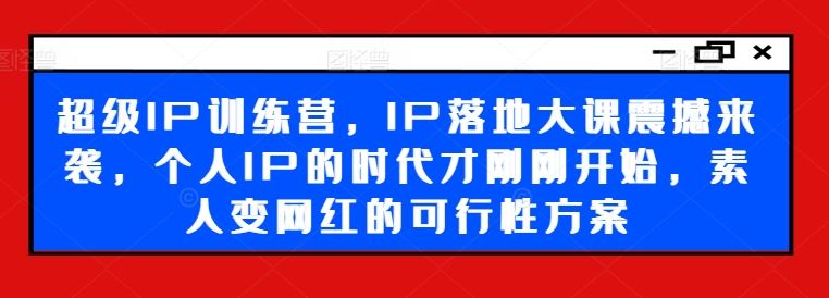 超级IP训练营,IP落地大课震撼来袭,个人IP的时代才刚刚开始,素人变网红的可行性方案-轻创社项目网