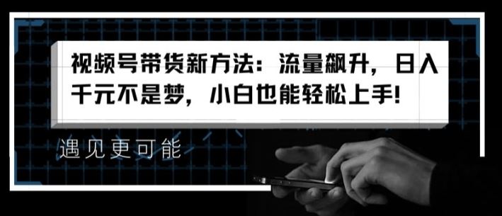 视频号带货新方法:流量飙升,日入千元不是梦,小白也能轻松上手【揭秘】-轻创社项目网