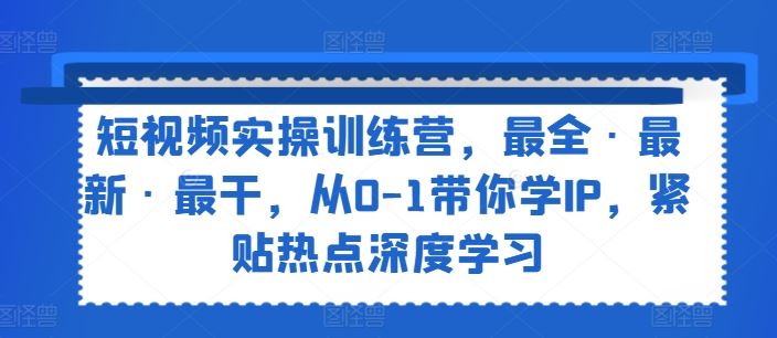 短视频实操训练营,最全·最新·最干,从0-1带你学IP,紧贴热点深度学习-轻创社项目网