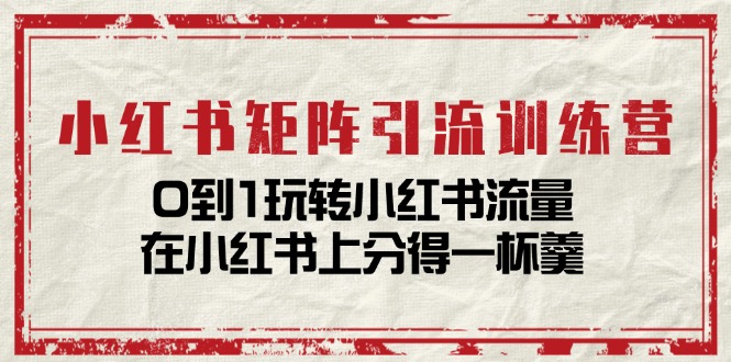 小红书矩阵引流训练营:0到1玩转小红书流量,在小红书上分得一杯羹(14节课)-轻创社项目网
