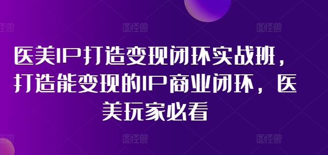 医美IP打造变现闭环实战班，打造能变现的IP商业闭环，医美玩家必看!-轻创社项目网