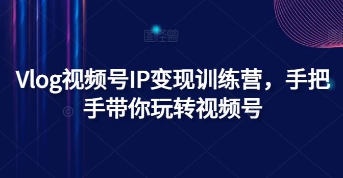 Vlog视频号IP变现训练营,手把手带你玩转视频号-轻创社项目网
